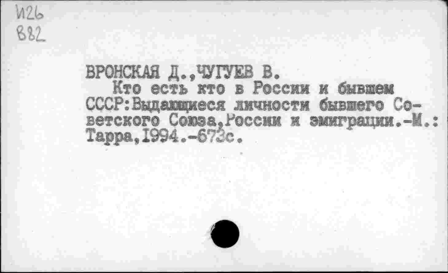 ﻿ВРОНСКАЯ Д.,ЧУ1УЕВ В.
Кто есть кто в России и бывшем СССР: Ведающиеся личности бывшего Со ветского Союза«России и эмиграции.-Тарра, 1994.-673с.